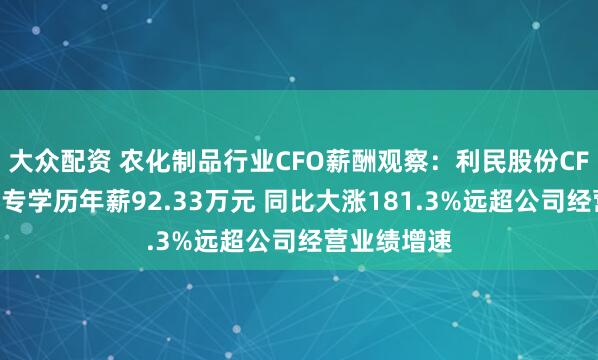 大众配资 农化制品行业CFO薪酬观察：利民股份CFO沈书艳大专学历年薪92.33万元 同比大涨181.3%远超公司经营业绩增速
