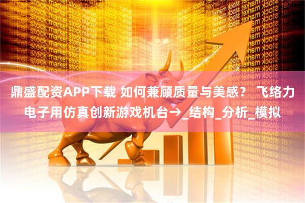 鼎盛配资APP下载 如何兼顾质量与美感？ 飞络力电子用仿真创新游戏机台→_结构_分析_模拟