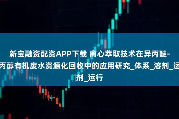 新宝融资配资APP下载 离心萃取技术在异丙醚-异丙醇有机废水资源化回收中的应用研究_体系_溶剂_运行