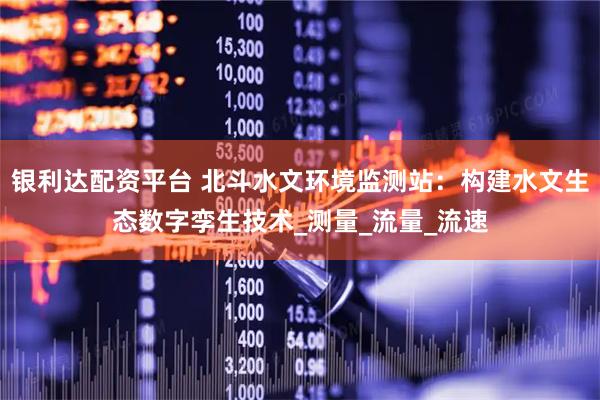 银利达配资平台 北斗水文环境监测站：构建水文生态数字孪生技术_测量_流量_流速