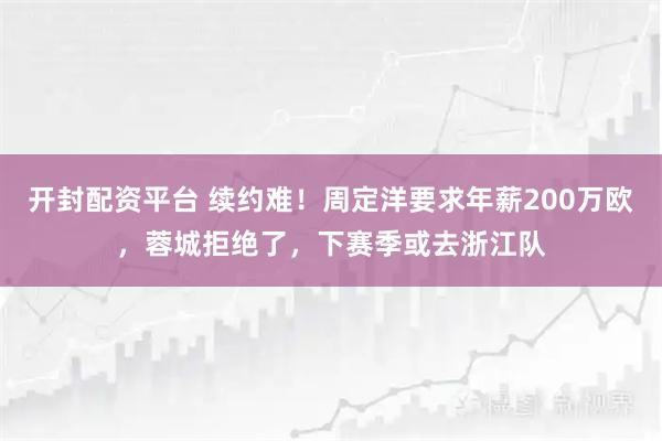 开封配资平台 续约难！周定洋要求年薪200万欧，蓉城拒绝了，下赛季或去浙江队