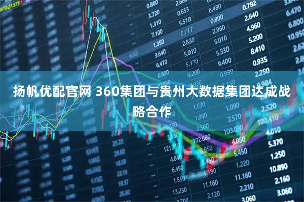 扬帆优配官网 360集团与贵州大数据集团达成战略合作