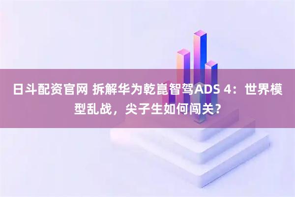 日斗配资官网 拆解华为乾崑智驾ADS 4：世界模型乱战，尖子生如何闯关？