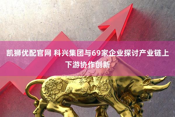 凯狮优配官网 科兴集团与69家企业探讨产业链上下游协作创新