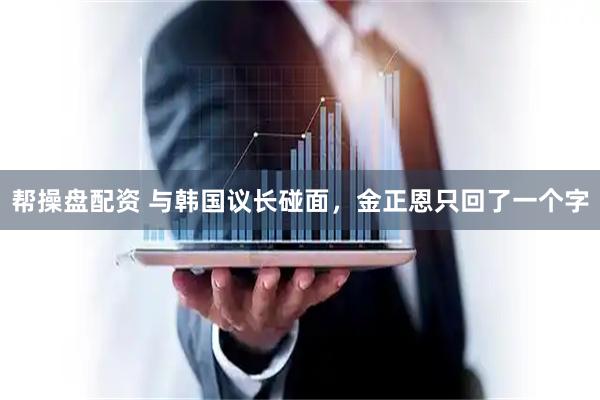 帮操盘配资 与韩国议长碰面，金正恩只回了一个字