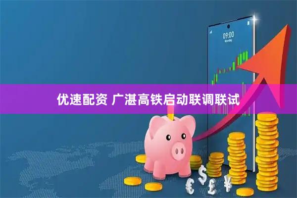 优速配资 广湛高铁启动联调联试