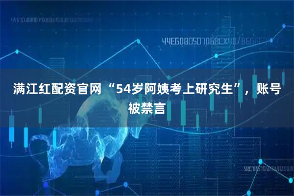 满江红配资官网 “54岁阿姨考上研究生”，账号被禁言