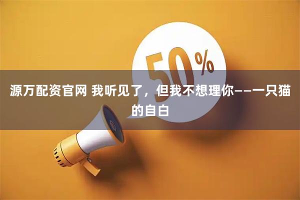 源万配资官网 我听见了，但我不想理你——一只猫的自白