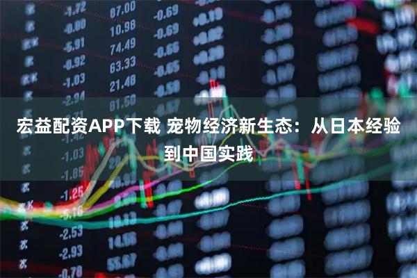 宏益配资APP下载 宠物经济新生态：从日本经验到中国实践