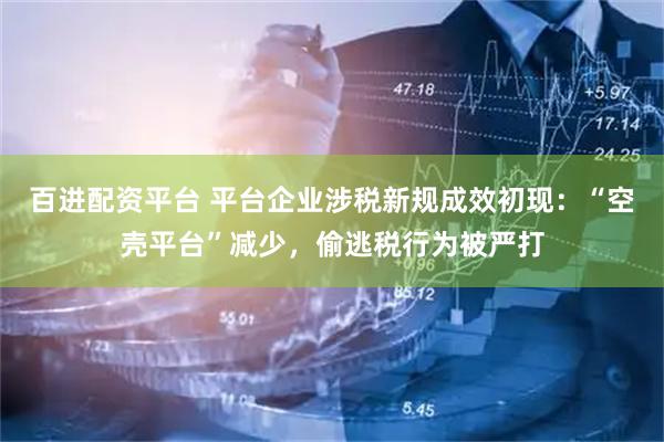 百进配资平台 平台企业涉税新规成效初现：“空壳平台”减少，偷逃税行为被严打