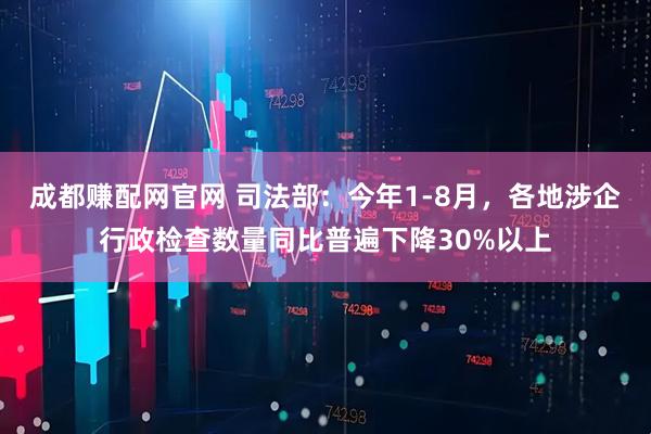 成都赚配网官网 司法部：今年1-8月，各地涉企行政检查数量同比普遍下降30%以上