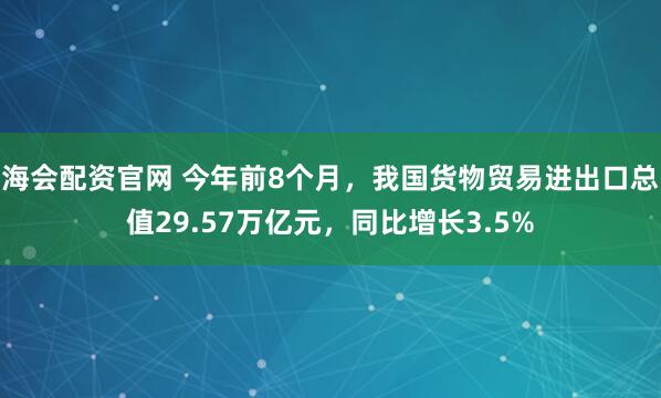 海会配资官网 今年前8个月，我国货物贸易进出口总值29.57万亿元，同比增长3.5%