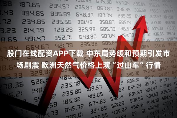 股门在线配资APP下载 中东局势缓和预期引发市场剧震 欧洲天然气价格上演“过山车”行情