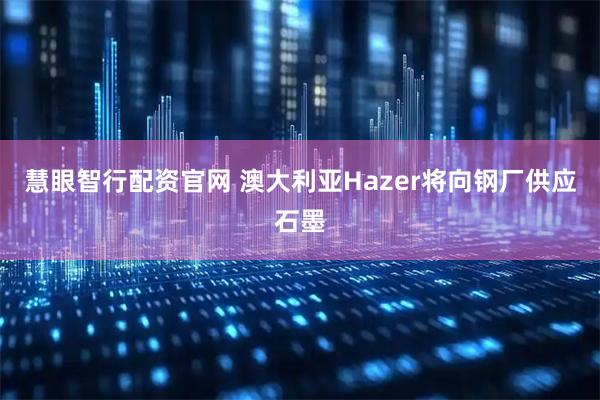 慧眼智行配资官网 澳大利亚Hazer将向钢厂供应石墨