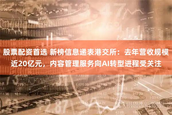 股票配资首选 新榜信息递表港交所：去年营收规模近20亿元，内容管理服务向AI转型进程受关注